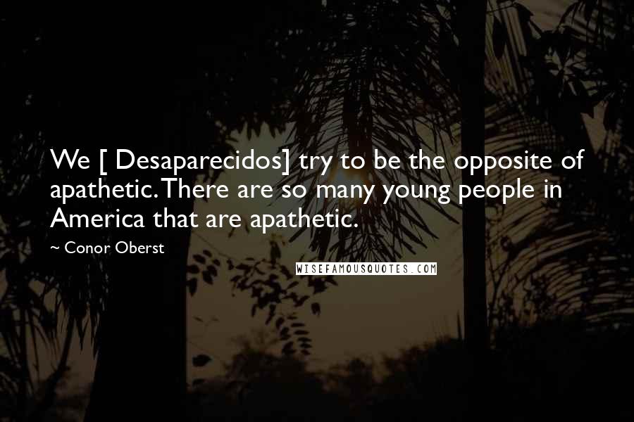 Conor Oberst Quotes: We [ Desaparecidos] try to be the opposite of apathetic. There are so many young people in America that are apathetic.