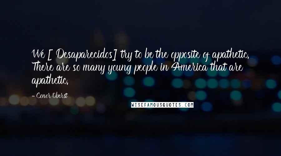 Conor Oberst Quotes: We [ Desaparecidos] try to be the opposite of apathetic. There are so many young people in America that are apathetic.