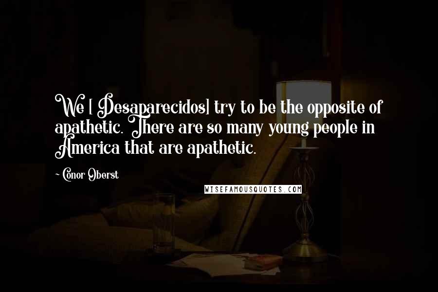 Conor Oberst Quotes: We [ Desaparecidos] try to be the opposite of apathetic. There are so many young people in America that are apathetic.