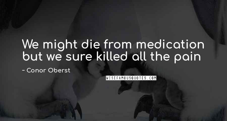 Conor Oberst Quotes: We might die from medication but we sure killed all the pain