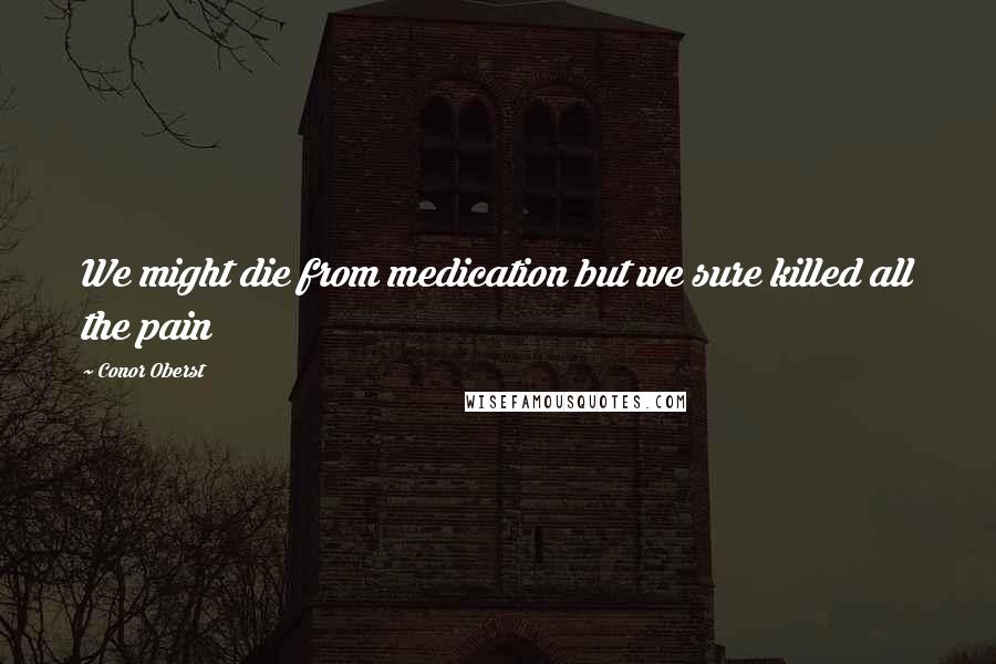 Conor Oberst Quotes: We might die from medication but we sure killed all the pain