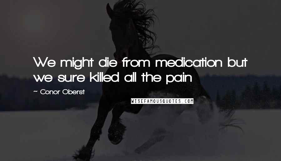 Conor Oberst Quotes: We might die from medication but we sure killed all the pain