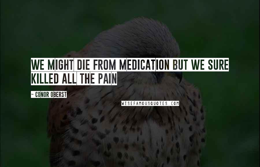 Conor Oberst Quotes: We might die from medication but we sure killed all the pain