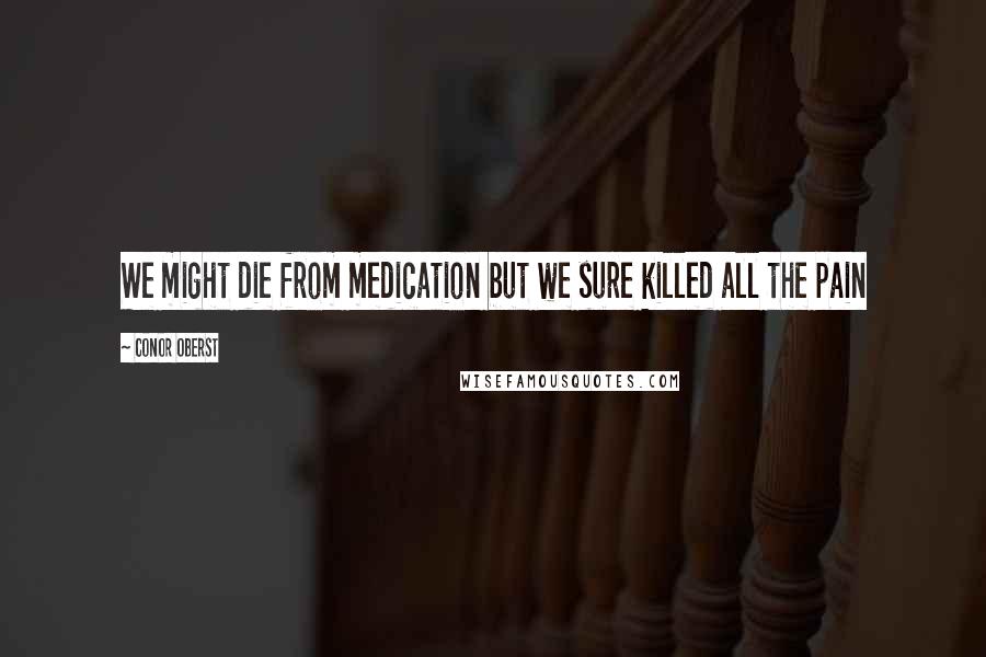 Conor Oberst Quotes: We might die from medication but we sure killed all the pain