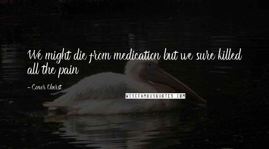 Conor Oberst Quotes: We might die from medication but we sure killed all the pain