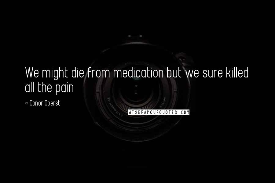 Conor Oberst Quotes: We might die from medication but we sure killed all the pain