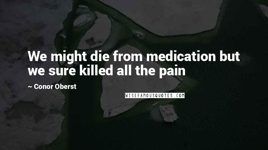 Conor Oberst Quotes: We might die from medication but we sure killed all the pain