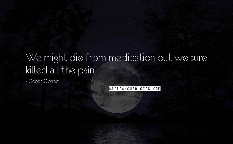 Conor Oberst Quotes: We might die from medication but we sure killed all the pain