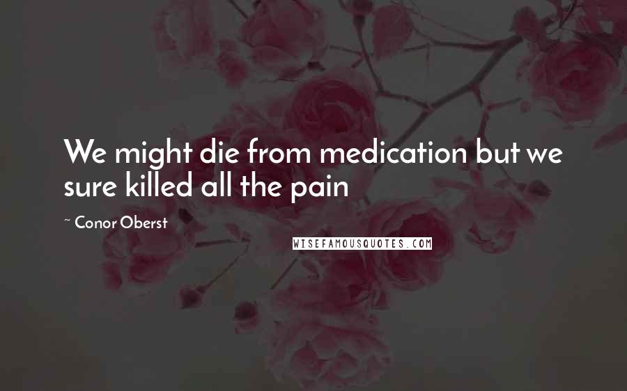 Conor Oberst Quotes: We might die from medication but we sure killed all the pain