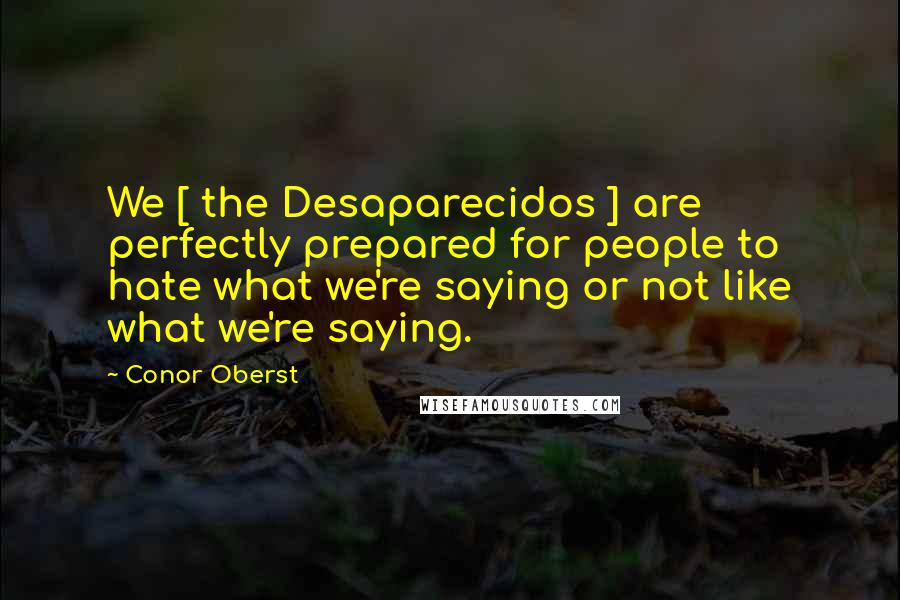 Conor Oberst Quotes: We [ the Desaparecidos ] are perfectly prepared for people to hate what we're saying or not like what we're saying.