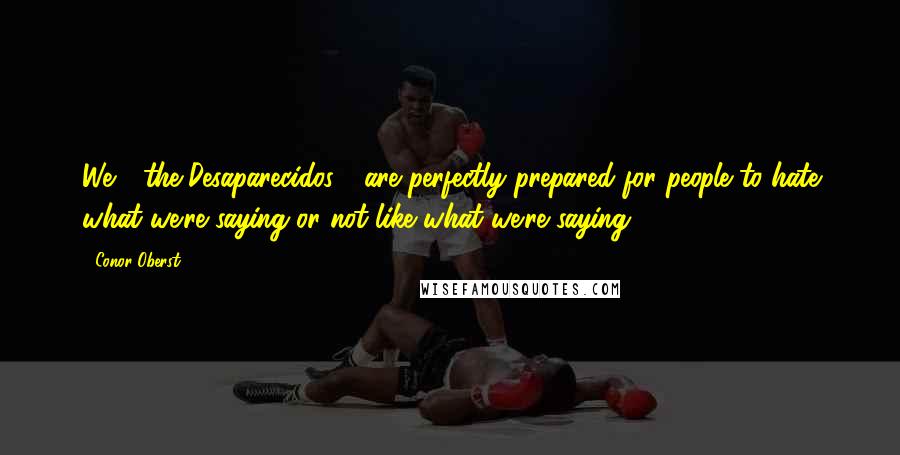 Conor Oberst Quotes: We [ the Desaparecidos ] are perfectly prepared for people to hate what we're saying or not like what we're saying.