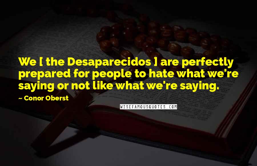 Conor Oberst Quotes: We [ the Desaparecidos ] are perfectly prepared for people to hate what we're saying or not like what we're saying.