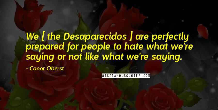 Conor Oberst Quotes: We [ the Desaparecidos ] are perfectly prepared for people to hate what we're saying or not like what we're saying.