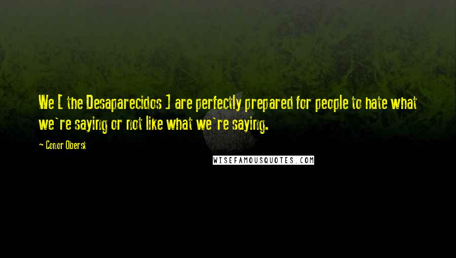 Conor Oberst Quotes: We [ the Desaparecidos ] are perfectly prepared for people to hate what we're saying or not like what we're saying.