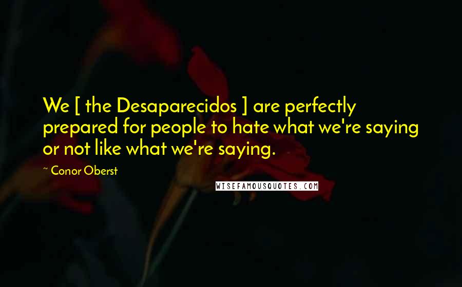 Conor Oberst Quotes: We [ the Desaparecidos ] are perfectly prepared for people to hate what we're saying or not like what we're saying.