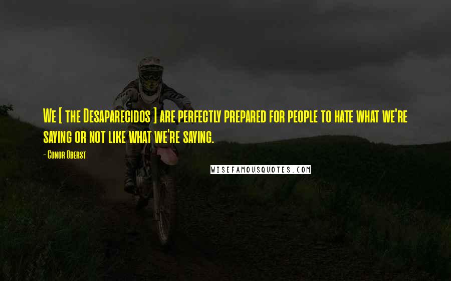 Conor Oberst Quotes: We [ the Desaparecidos ] are perfectly prepared for people to hate what we're saying or not like what we're saying.