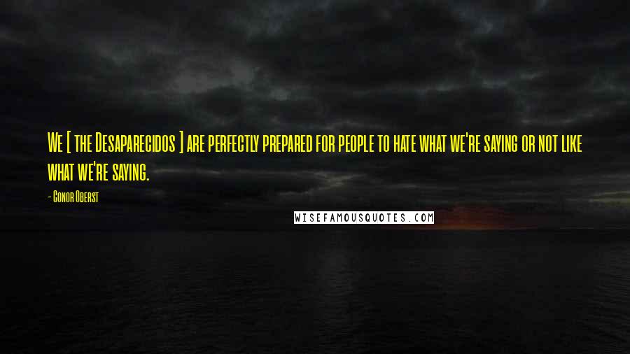 Conor Oberst Quotes: We [ the Desaparecidos ] are perfectly prepared for people to hate what we're saying or not like what we're saying.