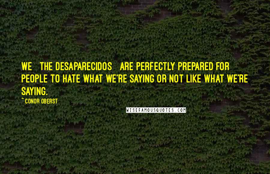 Conor Oberst Quotes: We [ the Desaparecidos ] are perfectly prepared for people to hate what we're saying or not like what we're saying.