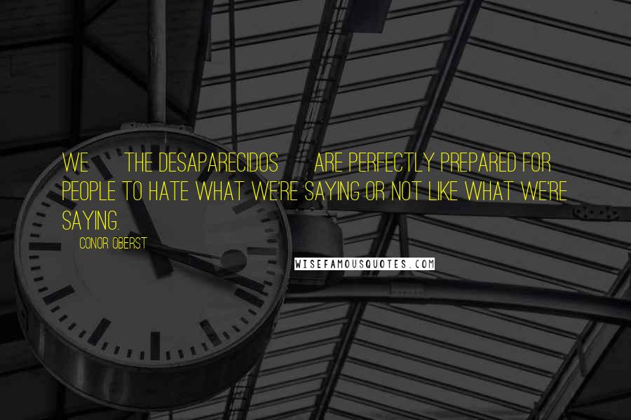 Conor Oberst Quotes: We [ the Desaparecidos ] are perfectly prepared for people to hate what we're saying or not like what we're saying.