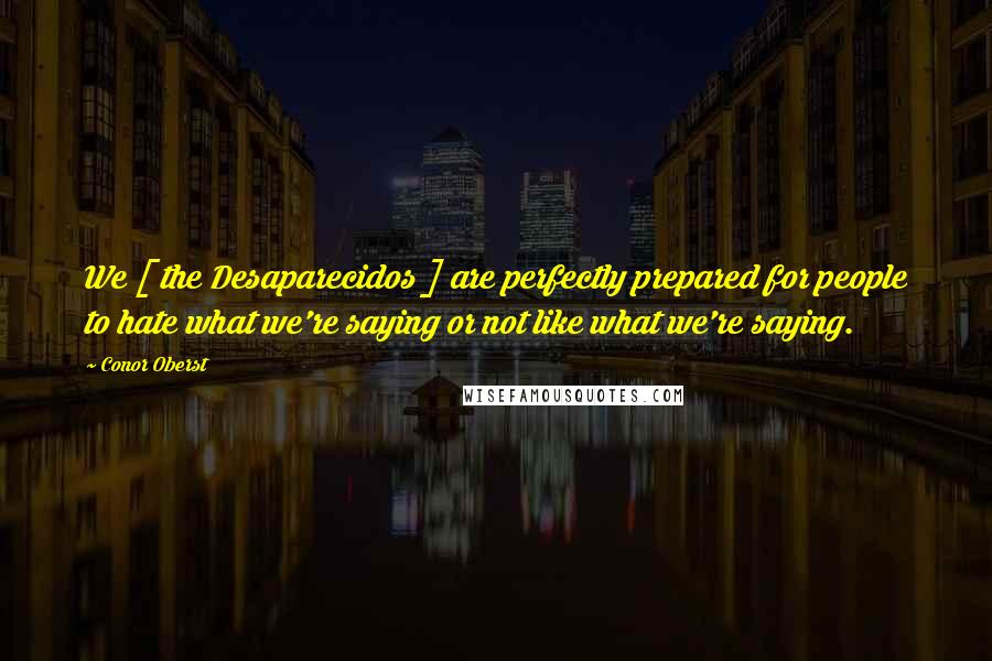 Conor Oberst Quotes: We [ the Desaparecidos ] are perfectly prepared for people to hate what we're saying or not like what we're saying.