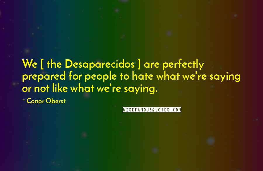 Conor Oberst Quotes: We [ the Desaparecidos ] are perfectly prepared for people to hate what we're saying or not like what we're saying.