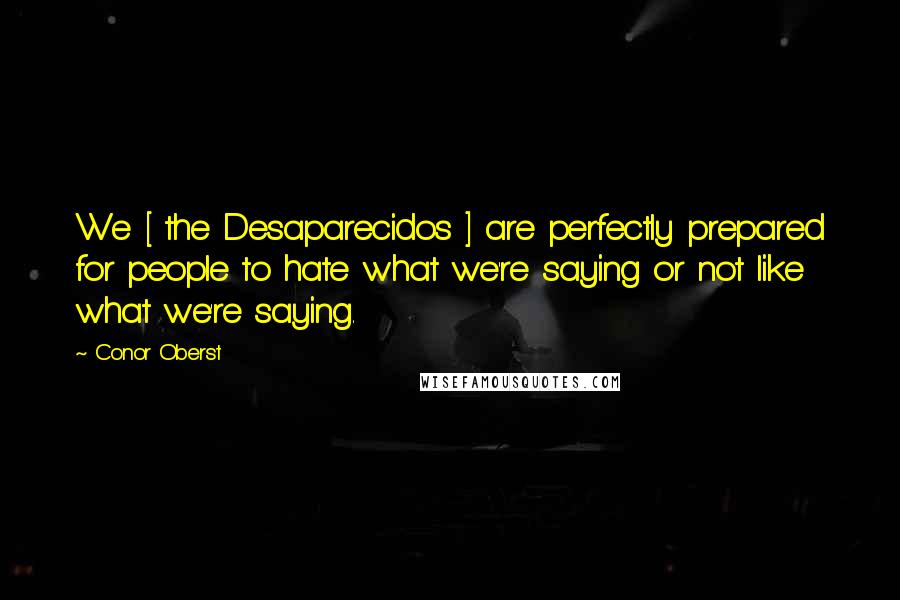 Conor Oberst Quotes: We [ the Desaparecidos ] are perfectly prepared for people to hate what we're saying or not like what we're saying.