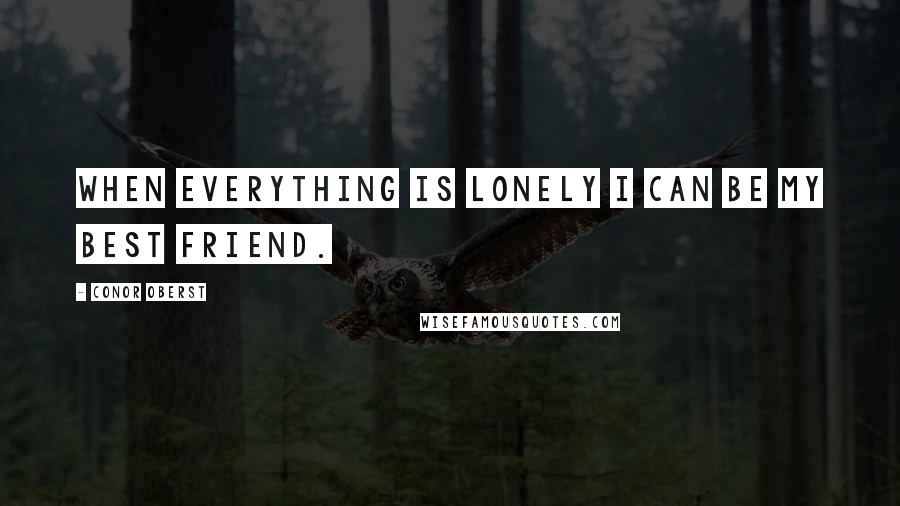 Conor Oberst Quotes: When everything is lonely I can be my best friend.