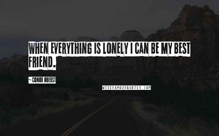 Conor Oberst Quotes: When everything is lonely I can be my best friend.