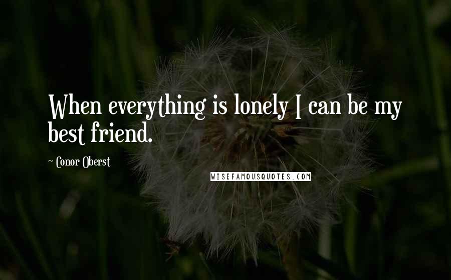 Conor Oberst Quotes: When everything is lonely I can be my best friend.