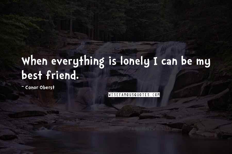 Conor Oberst Quotes: When everything is lonely I can be my best friend.