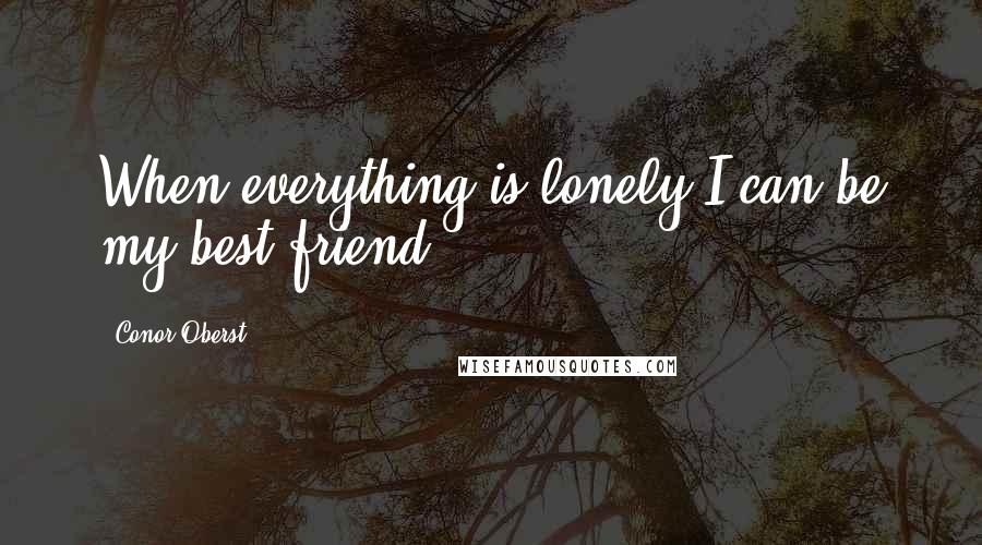 Conor Oberst Quotes: When everything is lonely I can be my best friend.