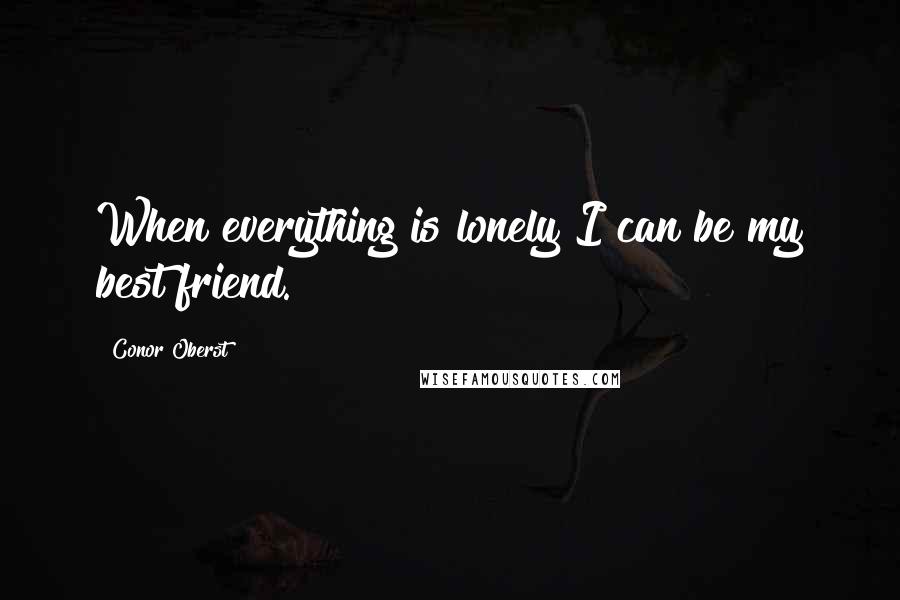 Conor Oberst Quotes: When everything is lonely I can be my best friend.