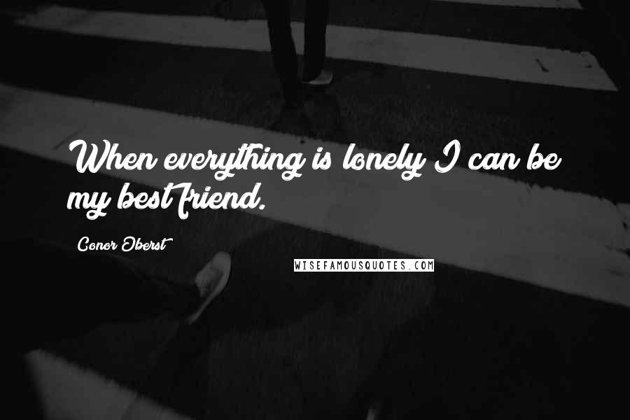 Conor Oberst Quotes: When everything is lonely I can be my best friend.