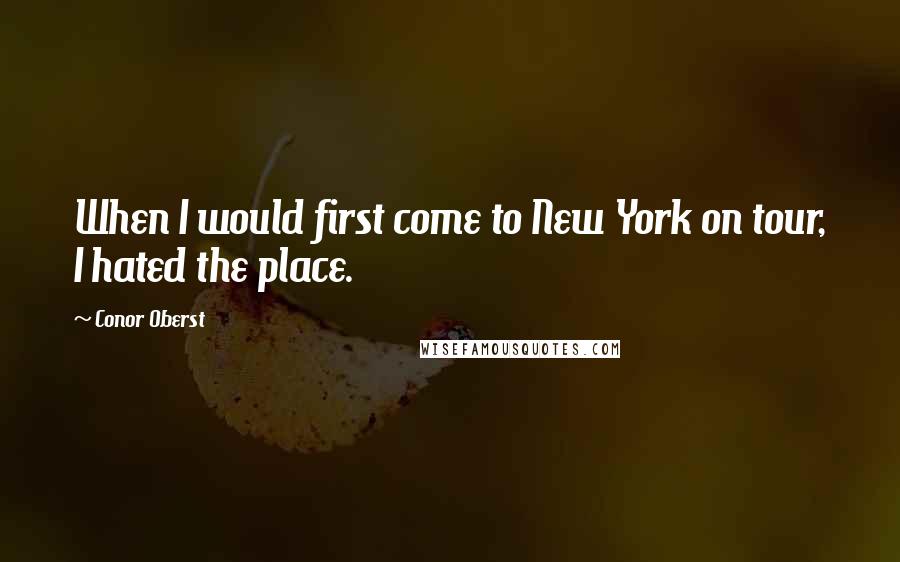 Conor Oberst Quotes: When I would first come to New York on tour, I hated the place.