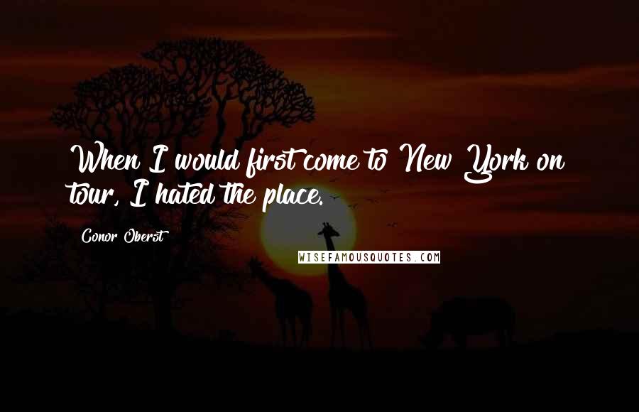 Conor Oberst Quotes: When I would first come to New York on tour, I hated the place.