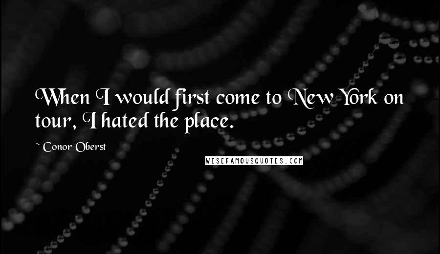 Conor Oberst Quotes: When I would first come to New York on tour, I hated the place.