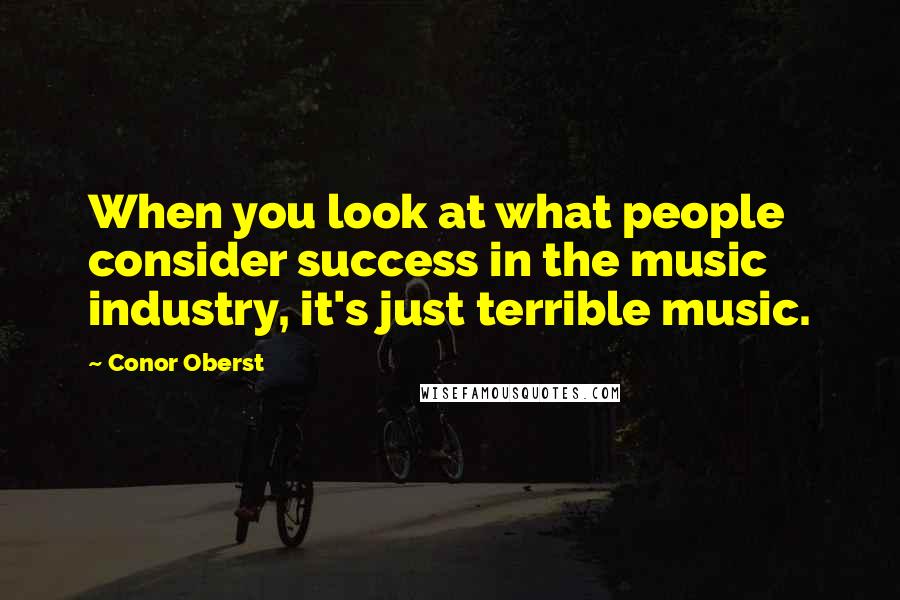 Conor Oberst Quotes: When you look at what people consider success in the music industry, it's just terrible music.