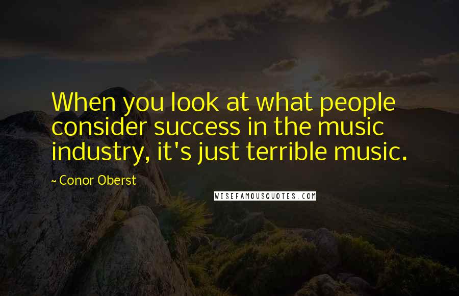 Conor Oberst Quotes: When you look at what people consider success in the music industry, it's just terrible music.