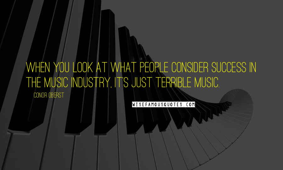 Conor Oberst Quotes: When you look at what people consider success in the music industry, it's just terrible music.