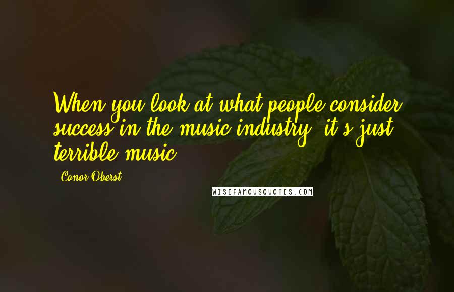 Conor Oberst Quotes: When you look at what people consider success in the music industry, it's just terrible music.