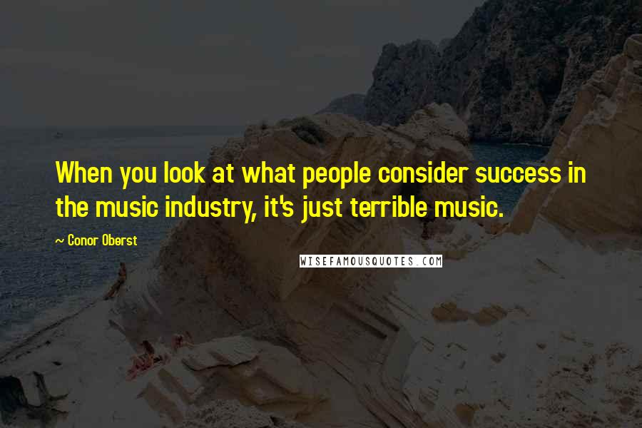 Conor Oberst Quotes: When you look at what people consider success in the music industry, it's just terrible music.