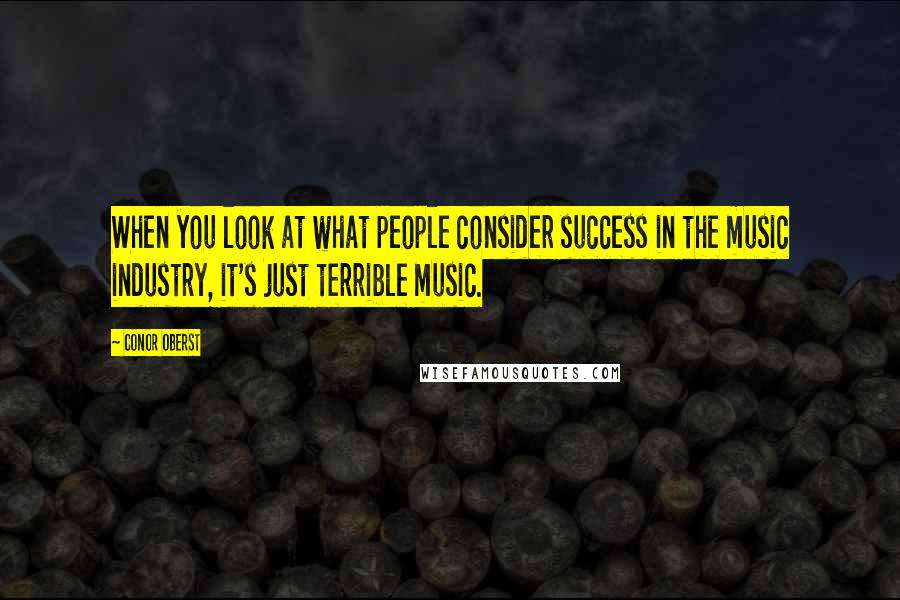 Conor Oberst Quotes: When you look at what people consider success in the music industry, it's just terrible music.