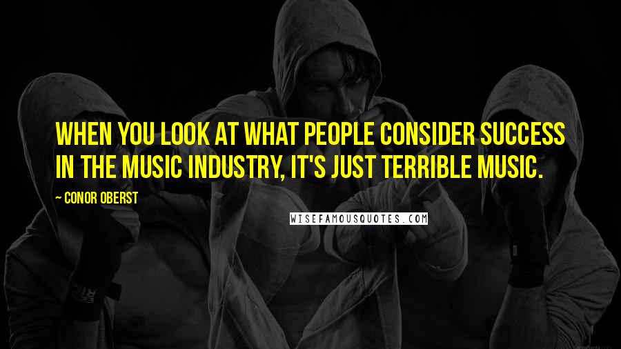 Conor Oberst Quotes: When you look at what people consider success in the music industry, it's just terrible music.