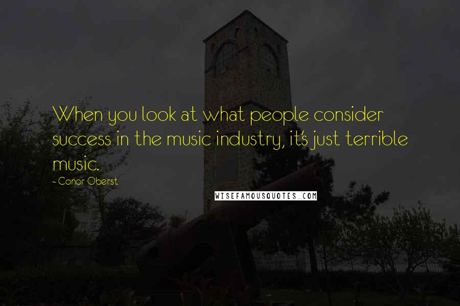 Conor Oberst Quotes: When you look at what people consider success in the music industry, it's just terrible music.