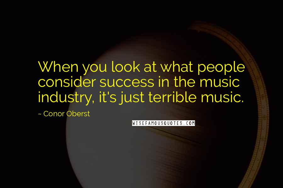 Conor Oberst Quotes: When you look at what people consider success in the music industry, it's just terrible music.