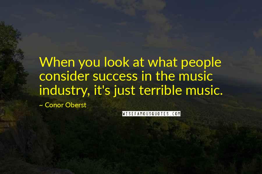 Conor Oberst Quotes: When you look at what people consider success in the music industry, it's just terrible music.