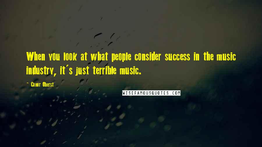 Conor Oberst Quotes: When you look at what people consider success in the music industry, it's just terrible music.