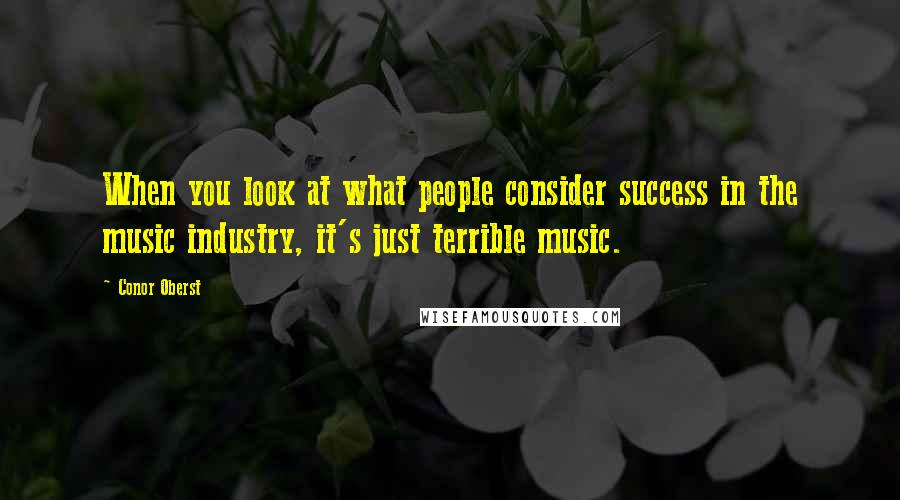 Conor Oberst Quotes: When you look at what people consider success in the music industry, it's just terrible music.