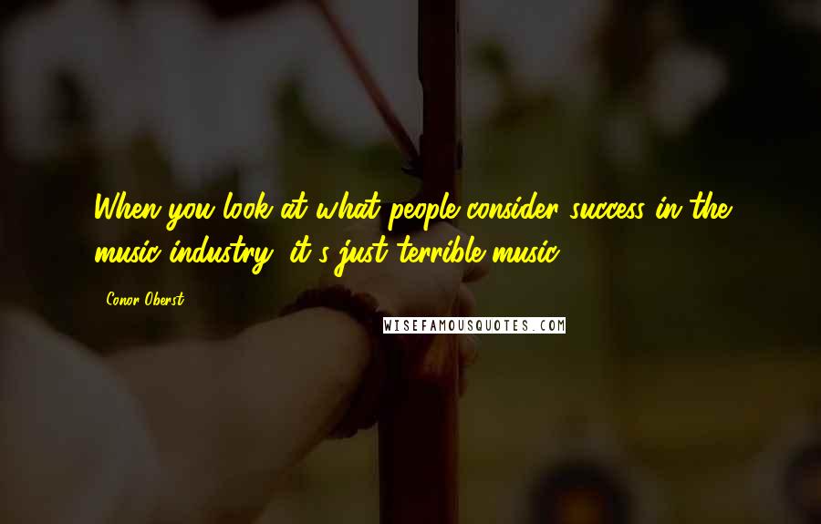 Conor Oberst Quotes: When you look at what people consider success in the music industry, it's just terrible music.