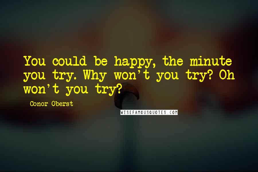 Conor Oberst Quotes: You could be happy, the minute you try. Why won't you try? Oh won't you try?